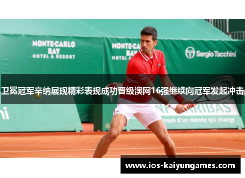 卫冕冠军辛纳展现精彩表现成功晋级澳网16强继续向冠军发起冲击 卫冕冠军辛纳展现精彩表现成功晋级澳网16强继续向冠军发起冲击