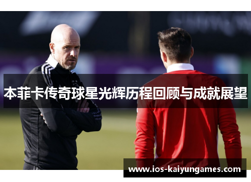 本菲卡传奇球星光辉历程回顾与成就展望