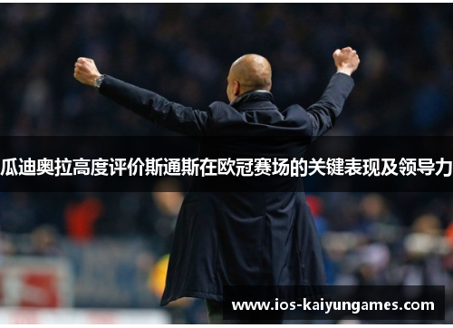 瓜迪奥拉高度评价斯通斯在欧冠赛场的关键表现及领导力