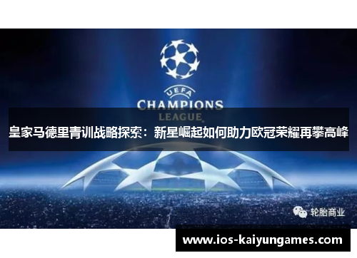 皇家马德里青训战略探索:新星崛起如何助力欧冠荣耀再攀高峰 皇家马德里青训战略探索:新星崛起如何助力欧冠荣耀再攀高峰