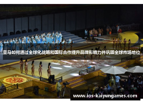 皇马如何通过全球化战略和国际合作提升品牌影响力并巩固全球市场地位 皇马如何通过全球化战略和国际合作提升品牌影响力并巩固全球市场地位
