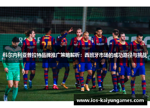 科尔内利亚普拉特品牌推广策略解析:西班牙市场的成功路径与挑战 科尔内利亚普拉特品牌推广策略解析:西班牙市场的成功路径与挑战
