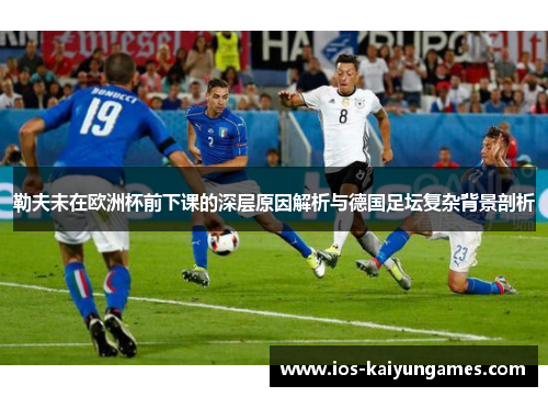 勒夫未在欧洲杯前下课的深层原因解析与德国足坛复杂背景剖析 勒夫未在欧洲杯前下课的深层原因解析与德国足坛复杂背景剖析