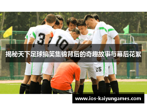 揭秘天下足球搞笑集锦背后的奇趣故事与幕后花絮