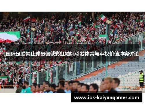 国际足联禁止球员佩戴彩虹袖标引发体育与平权价值冲突讨论 国际足联禁止球员佩戴彩虹袖标引发体育与平权价值冲突讨论