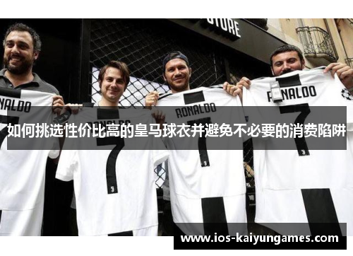 如何挑选性价比高的皇马球衣并避免不必要的消费陷阱