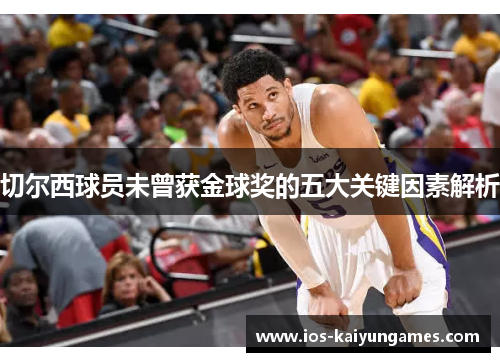切尔西球员未曾获金球奖的五大关键因素解析
