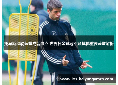 托马斯穆勒荣誉成就盘点 世界杯金靴冠军及其他重要荣誉解析 托马斯穆勒荣誉成就盘点 世界杯金靴冠军及其他重要荣誉解析