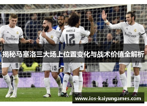 揭秘马塞洛三大场上位置变化与战术价值全解析