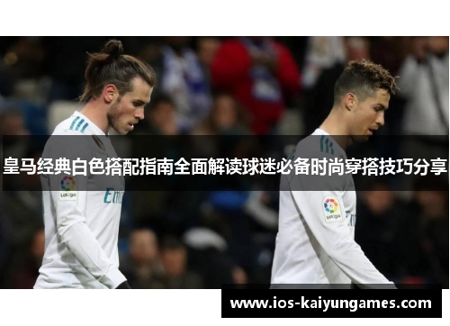 皇马经典白色搭配指南全面解读球迷必备时尚穿搭技巧分享