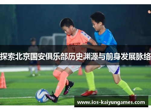 探索北京国安俱乐部历史渊源与前身发展脉络 探索北京国安俱乐部历史渊源与前身发展脉络