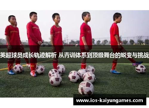 英超球员成长轨迹解析 从青训体系到顶级舞台的蜕变与挑战