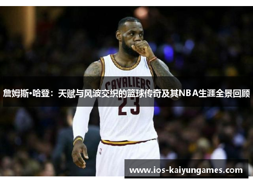 詹姆斯·哈登:天赋与风波交织的篮球传奇及其NBA生涯全景回顾 詹姆斯·哈登:天赋与风波交织的篮球传奇及其NBA生涯全景回顾