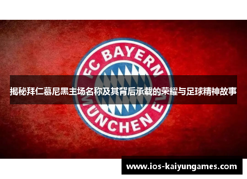 揭秘拜仁慕尼黑主场名称及其背后承载的荣耀与足球精神故事 揭秘拜仁慕尼黑主场名称及其背后承载的荣耀与足球精神故事