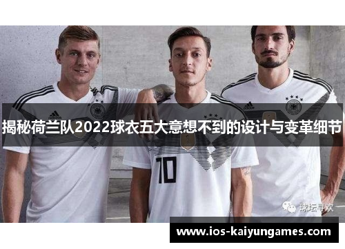 揭秘荷兰队2022球衣五大意想不到的设计与变革细节 揭秘荷兰队2022球衣五大意想不到的设计与变革细节