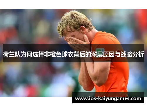 荷兰队为何选择非橙色球衣背后的深层原因与战略分析 荷兰队为何选择非橙色球衣背后的深层原因与战略分析