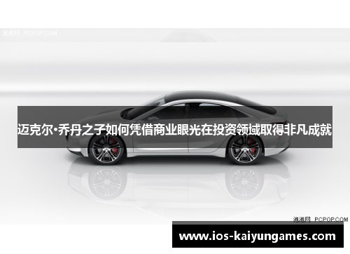 迈克尔·乔丹之子如何凭借商业眼光在投资领域取得非凡成就 迈克尔·乔丹之子如何凭借商业眼光在投资领域取得非凡成就