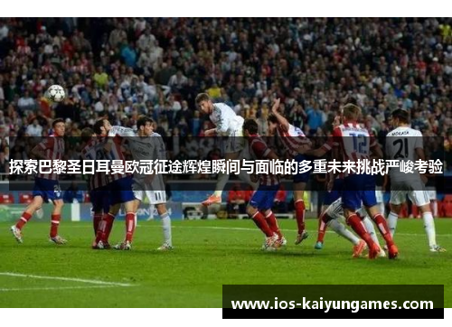探索巴黎圣日耳曼欧冠征途辉煌瞬间与面临的多重未来挑战严峻考验