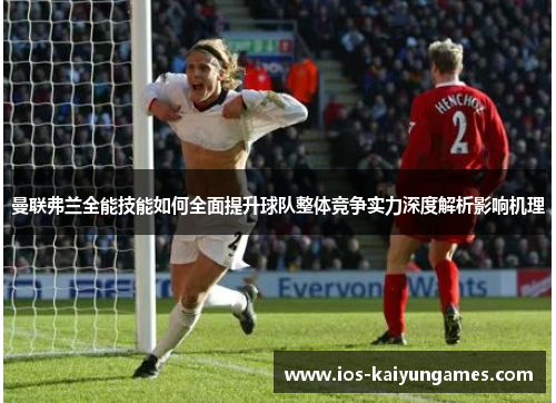 曼联弗兰全能技能如何全面提升球队整体竞争实力深度解析影响机理