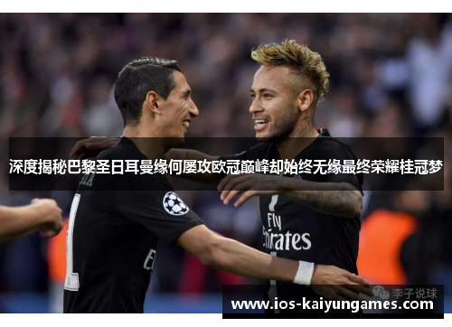 深度揭秘巴黎圣日耳曼缘何屡攻欧冠巅峰却始终无缘最终荣耀桂冠梦