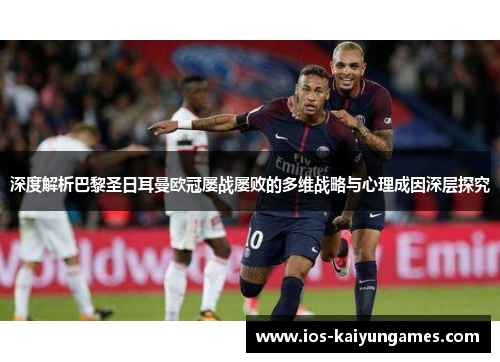深度解析巴黎圣日耳曼欧冠屡战屡败的多维战略与心理成因深层探究