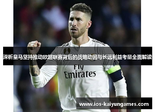 深析皇马坚持推动欧超联赛背后的战略动因与长远利益考量全面解读