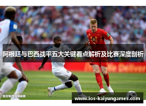 阿根廷与巴西战平五大关键看点解析及比赛深度剖析