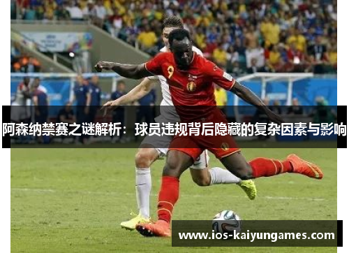 阿森纳禁赛之谜解析：球员违规背后隐藏的复杂因素与影响