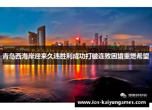 青岛西海岸迎来久违胜利成功打破连败困境重燃希望