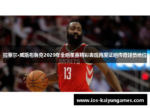 拉塞尔·威斯布鲁克2029年全明星赛精彩表现再度证明传奇球员地位 拉塞尔·威斯布鲁克2029年全明星赛精彩表现再度证明传奇球员地位