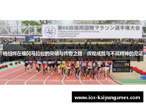 杨绍辉在福冈马拉松的突破与传奇之路：辉煌成就与不屈精神的见证