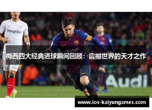 梅西四大经典进球瞬间回顾：震撼世界的天才之作