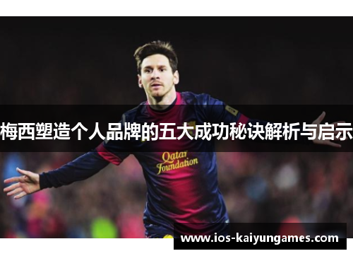 梅西塑造个人品牌的五大成功秘诀解析与启示 梅西塑造个人品牌的五大成功秘诀解析与启示