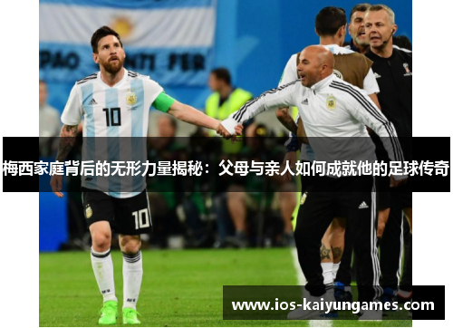 梅西家庭背后的无形力量揭秘：父母与亲人如何成就他的足球传奇