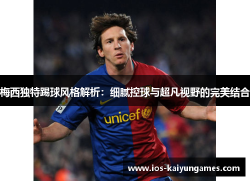 梅西独特踢球风格解析：细腻控球与超凡视野的完美结合