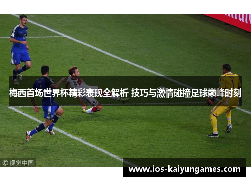 梅西首场世界杯精彩表现全解析 技巧与激情碰撞足球巅峰时刻