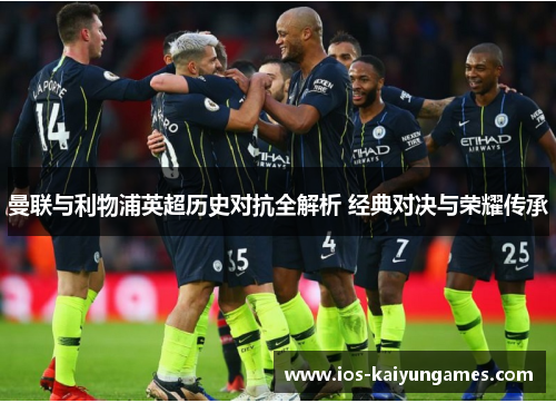 曼联与利物浦英超历史对抗全解析 经典对决与荣耀传承